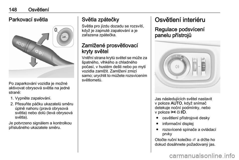 OPEL ASTRA K 2018.5  Uživatelská příručka (in Czech) 148OsvětleníParkovací světla
Po zaparkování vozidla je možné
aktivovat obrysová světla na jedné
straně:
1. Vypněte zapalování.
2. Přesuňte páčku ukazatelů směru úplně nahoru (pr