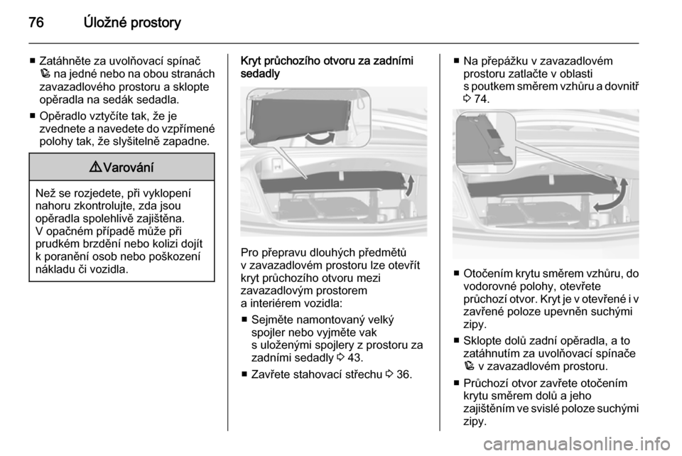 OPEL CASCADA 2014.5  Uživatelská příručka (in Czech) 76Úložné prostory
■ Zatáhněte za uvolňovací spínačp  na jedné nebo na obou stranách
zavazadlového prostoru a sklopte
opěradla na sedák sedadla.
■ Opěradlo vztyčíte tak, že je zve