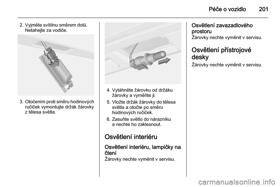 OPEL CASCADA 2015  Uživatelská příručka (in Czech) Péče o vozidlo201
2. Vyjměte svítilnu směrem dolů.Netahejte za vodiče.
3. Otočením proti směru hodinových
ručiček vymontujte držák žárovky
z tělesa světla.
4. Vytáhněte žárovku 