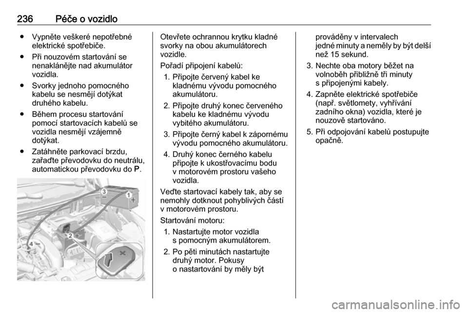 OPEL GRANDLAND X 2018  Uživatelská příručka (in Czech) 236Péče o vozidlo● Vypněte veškeré nepotřebnéelektrické spotřebiče.
● Při nouzovém startování se nenaklánějte nad akumulátor
vozidla.
● Svorky jednoho pomocného kabelu se nesm