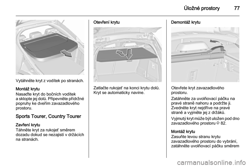 OPEL INSIGNIA 2015.5  Uživatelská příručka (in Czech) Úložné prostory77
Vytáhněte kryt z vodítek po stranách.
Montáž krytu
Nasaďte kryt do bočních vodítek
a sklopte jej dolů. Připevněte přídržné
popruhy ke dveřím zavazadlového
pros