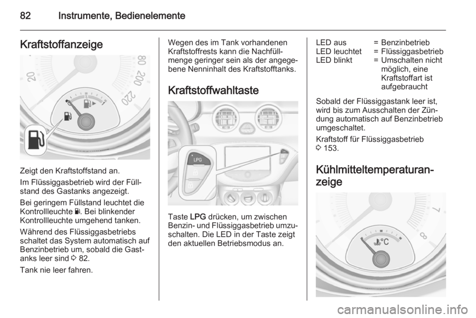 OPEL ADAM 2015  Betriebsanleitung (in German) 82Instrumente, BedienelementeKraftstoffanzeige
Zeigt den Kraftstoffstand an.
Im Flüssiggasbetrieb wird der Füll‐ stand des Gastanks angezeigt.
Bei geringem Füllstand leuchtet die
Kontrollleuchte 