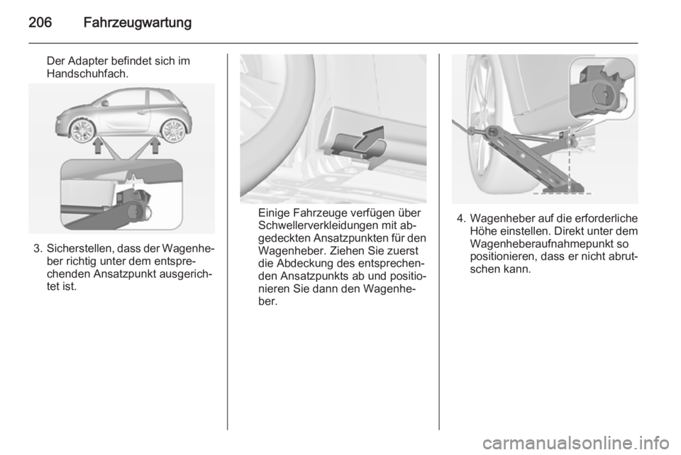 OPEL ADAM 2015.5  Betriebsanleitung (in German) 206Fahrzeugwartung
Der Adapter befindet sich im
Handschuhfach.
3. Sicherstellen, dass der Wagenhe‐
ber richtig unter dem entspre‐
chenden Ansatzpunkt ausgerich‐
tet ist.
Einige Fahrzeuge verfüg