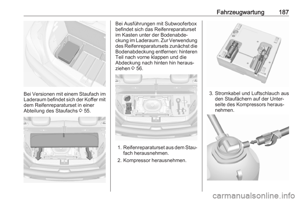 OPEL ADAM 2019  Betriebsanleitung (in German) Fahrzeugwartung187
Bei Versionen mit einem Staufach imLaderaum befindet sich der Koffer mit
dem Reifenreparaturset in einer
Abteilung des Staufachs  3 55.
Bei Ausführungen mit Subwooferbox
befindet s