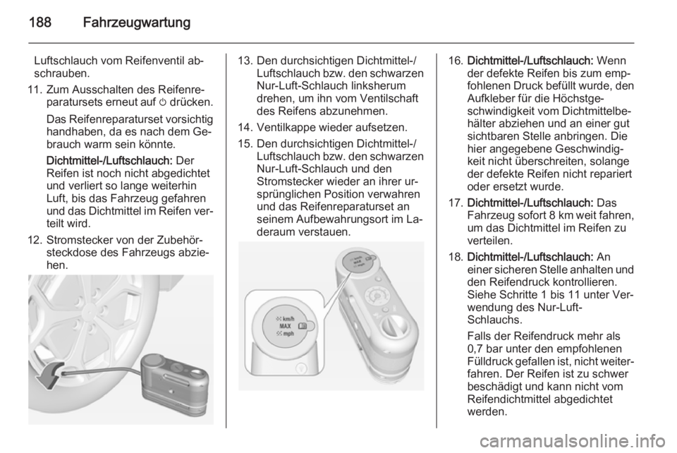 OPEL AMPERA 2014 Betriebsanleitung (in German) 188Fahrzeugwartung
Luftschlauch vom Reifenventil ab‐
schrauben.
11. Zum Ausschalten des Reifenre‐ paratursets erneut auf m drücken.
Das Reifenreparaturset vorsichtig handhaben, da es nach dem Ge OPEL AMPERA 2014 Betriebsanleitung (in German) 188Fahrzeugwartung
Luftschlauch vom Reifenventil ab‐
schrauben.
11. Zum Ausschalten des Reifenre‐ paratursets erneut auf m drücken.
Das Reifenreparaturset vorsichtig handhaben, da es nach dem Ge