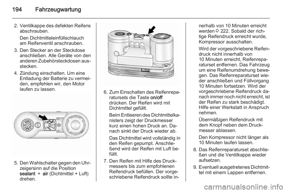 OPEL ANTARA 2015  Betriebsanleitung (in German) 194Fahrzeugwartung
2.Ventilkappe des defekten Reifens
abschrauben.
Den Dichtmitteleinfüllschlauch
am Reifenventil anschrauben.
3. Den Stecker an der Steckdose anschließen. Alle Geräte von den
ander