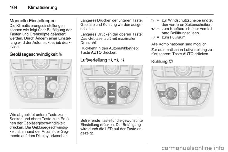 OPEL ASTRA J 2014.5 Betriebsanleitung (in German) 164Klimatisierung
Manuelle Einstellungen
Die Klimatisierungseinstellungen
können wie folgt über Betätigung der
Tasten und Drehknöpfe geändert
werden. Durch Ändern einer Einstel‐
lung wird der OPEL ASTRA J 2014.5 Betriebsanleitung (in German) 164Klimatisierung
Manuelle Einstellungen
Die Klimatisierungseinstellungen
können wie folgt über Betätigung der
Tasten und Drehknöpfe geändert
werden. Durch Ändern einer Einstel‐
lung wird der