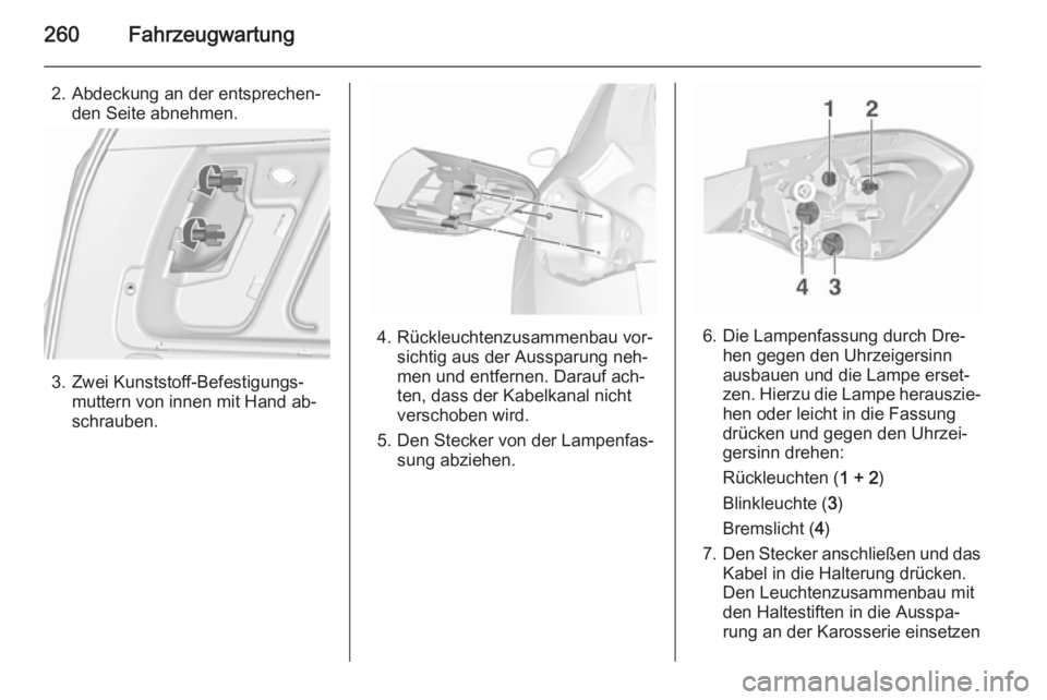 OPEL ASTRA J 2015.75  Betriebsanleitung (in German) 260Fahrzeugwartung
2. Abdeckung an der entsprechen‐den Seite abnehmen.
3. Zwei Kunststoff-Befestigungs‐muttern von innen mit Hand ab‐
schrauben.
4. Rückleuchtenzusammenbau vor‐ sichtig aus de