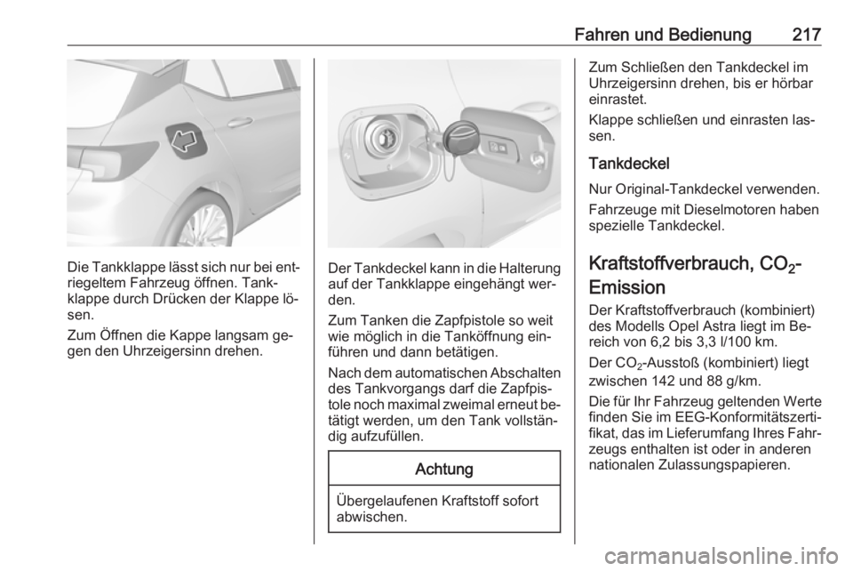 OPEL ASTRA K 2016.5 Betriebsanleitung (in German) Fahren und Bedienung217
Die Tankklappe lässt sich nur bei ent‐riegeltem Fahrzeug öffnen. Tank‐
klappe durch Drücken der Klappe lö‐
sen.
Zum Öffnen die Kappe langsam ge‐
gen den Uhrzeigers OPEL ASTRA K 2016.5 Betriebsanleitung (in German) Fahren und Bedienung217
Die Tankklappe lässt sich nur bei ent‐riegeltem Fahrzeug öffnen. Tank‐
klappe durch Drücken der Klappe lö‐
sen.
Zum Öffnen die Kappe langsam ge‐
gen den Uhrzeigers