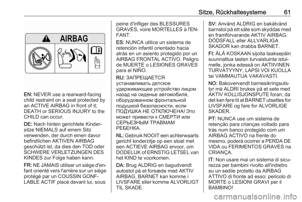 OPEL ASTRA K 2017 Betriebsanleitung (in German) Sitze, Rückhaltesysteme61
EN: NEVER use a rearward-facing
child restraint on a seat protected by
an ACTIVE AIRBAG in front of it;
DEATH or SERIOUS INJURY to the
CHILD can occur.
DE: Nach hinten geri OPEL ASTRA K 2017 Betriebsanleitung (in German) Sitze, Rückhaltesysteme61
EN: NEVER use a rearward-facing
child restraint on a seat protected by
an ACTIVE AIRBAG in front of it;
DEATH or SERIOUS INJURY to the
CHILD can occur.
DE: Nach hinten geri