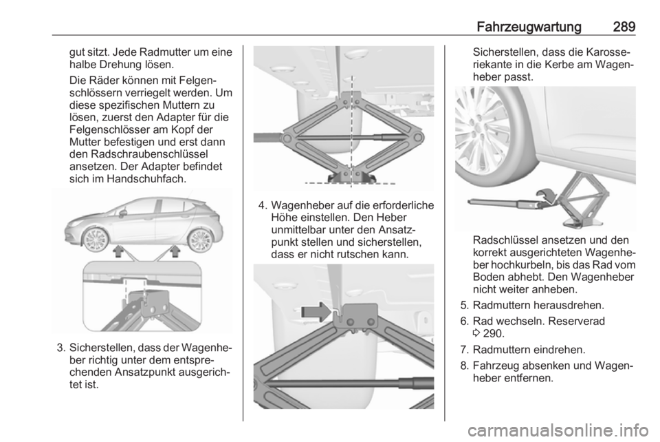 OPEL ASTRA K 2018.5  Betriebsanleitung (in German) Fahrzeugwartung289gut sitzt. Jede Radmutter um einehalbe Drehung lösen.
Die Räder können mit Felgen‐
schlössern verriegelt werden. Um diese spezifischen Muttern zu
lösen, zuerst den Adapter fü