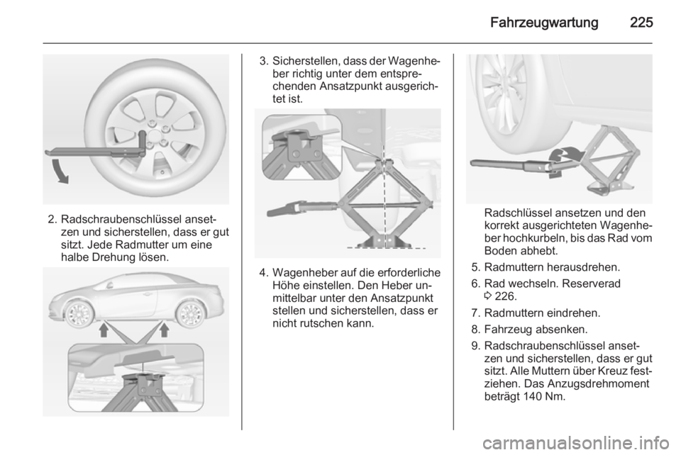 OPEL CASCADA 2014  Betriebsanleitung (in German) Fahrzeugwartung225
2. Radschraubenschlüssel anset‐zen und sicherstellen, dass er gut
sitzt. Jede Radmutter um eine
halbe Drehung lösen.
3. Sicherstellen, dass der Wagenhe‐
ber richtig unter dem 