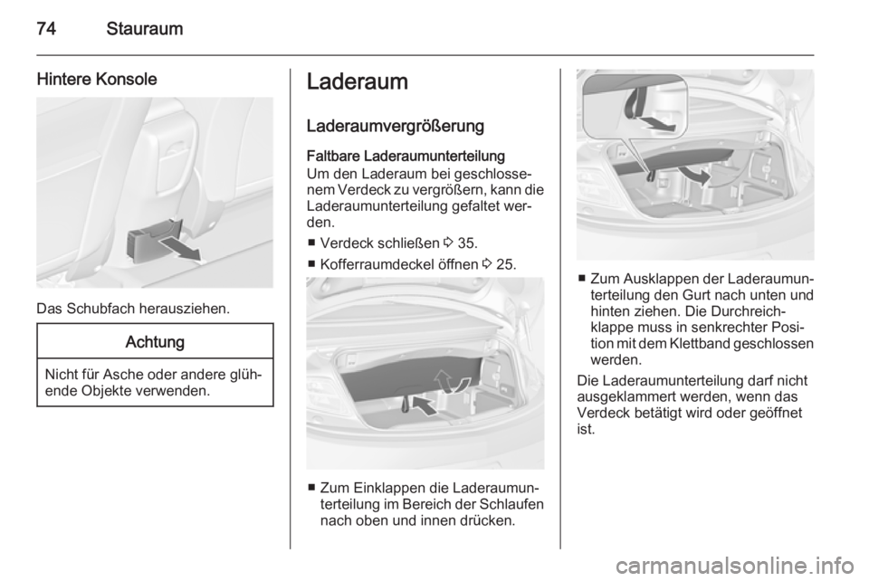 OPEL CASCADA 2014.5  Betriebsanleitung (in German) 74Stauraum
Hintere Konsole
Das Schubfach herausziehen.
Achtung
Nicht für Asche oder andere glüh‐
ende Objekte verwenden.
Laderaum
Laderaumvergrößerung
Faltbare Laderaumunterteilung
Um den Ladera