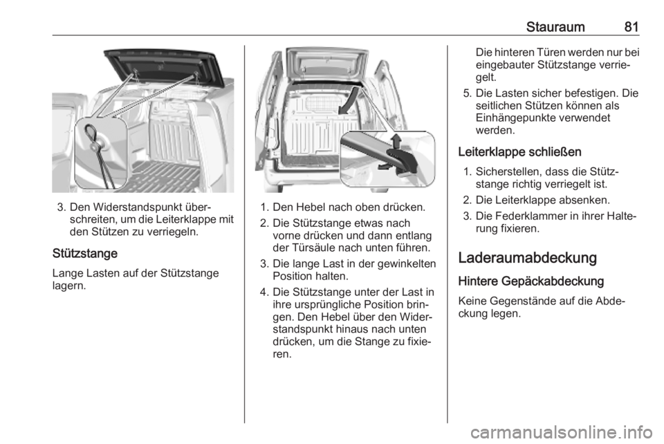 OPEL COMBO E 2019.1  Betriebsanleitung (in German) Stauraum81
3. Den Widerstandspunkt über‐schreiten, um die Leiterklappe mit
den Stützen zu verriegeln.
Stützstange
Lange Lasten auf der Stützstange
lagern.1. Den Hebel nach oben drücken.
2. Die 