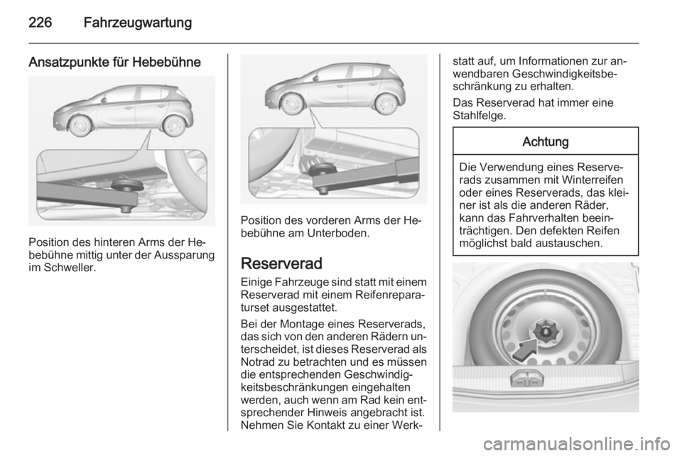 OPEL CORSA 2015  Betriebsanleitung (in German) 226Fahrzeugwartung
Ansatzpunkte für Hebebühne
Position des hinteren Arms der He‐
bebühne mittig unter der Aussparung
im Schweller.
Position des vorderen Arms der He‐
bebühne am Unterboden.
Res
