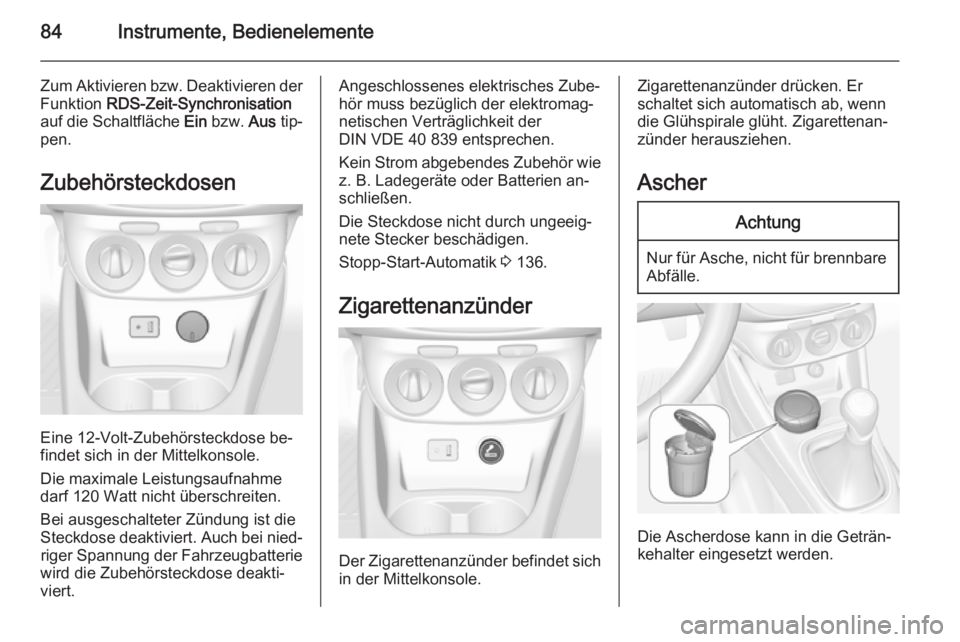 OPEL CORSA 2015.5 Betriebsanleitung (in German) 84Instrumente, Bedienelemente
Zum Aktivieren bzw. Deaktivieren derFunktion RDS-Zeit-Synchronisation
auf die Schaltfläche Ein bzw. Aus tip‐
pen.
Zubehörsteckdosen
Eine 12-Volt-Zubehörsteckdose OPEL CORSA 2015.5 Betriebsanleitung (in German) 84Instrumente, Bedienelemente
Zum Aktivieren bzw. Deaktivieren derFunktion RDS-Zeit-Synchronisation
auf die Schaltfläche Ein bzw. Aus tip‐
pen.
Zubehörsteckdosen
Eine 12-Volt-Zubehörsteckdose