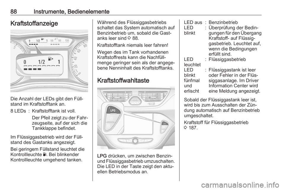 OPEL CORSA 2016.5 Betriebsanleitung (in German) 88Instrumente, BedienelementeKraftstoffanzeige
Die Anzahl der LEDs gibt den Füll‐
stand im Kraftstofftank an.
8 LEDs:Kraftstofftank ist voll.
Der Pfeil zeigt zu der Fahr‐ zeugseite, auf der sich OPEL CORSA 2016.5 Betriebsanleitung (in German) 88Instrumente, BedienelementeKraftstoffanzeige
Die Anzahl der LEDs gibt den Füll‐
stand im Kraftstofftank an.
8 LEDs:Kraftstofftank ist voll.
Der Pfeil zeigt zu der Fahr‐ zeugseite, auf der sich