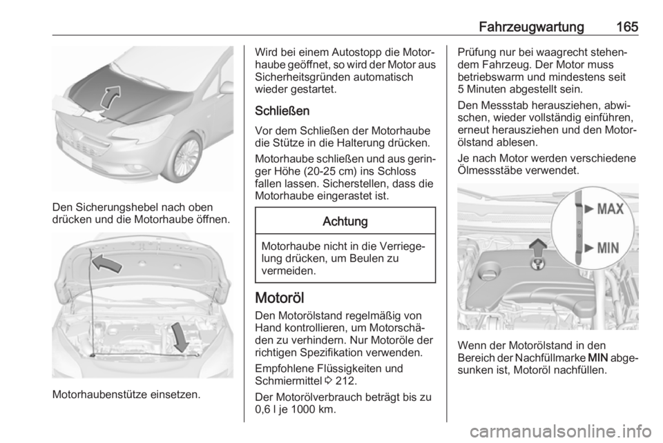OPEL CORSA E 2019 Betriebsanleitung (in German) Fahrzeugwartung165
Den Sicherungshebel nach oben
drücken und die Motorhaube öffnen.
Motorhaubenstütze einsetzen.
Wird bei einem Autostopp die Motor‐
haube geöffnet, so wird der Motor aus
Sicherh OPEL CORSA E 2019 Betriebsanleitung (in German) Fahrzeugwartung165
Den Sicherungshebel nach oben
drücken und die Motorhaube öffnen.
Motorhaubenstütze einsetzen.
Wird bei einem Autostopp die Motor‐
haube geöffnet, so wird der Motor aus
Sicherh