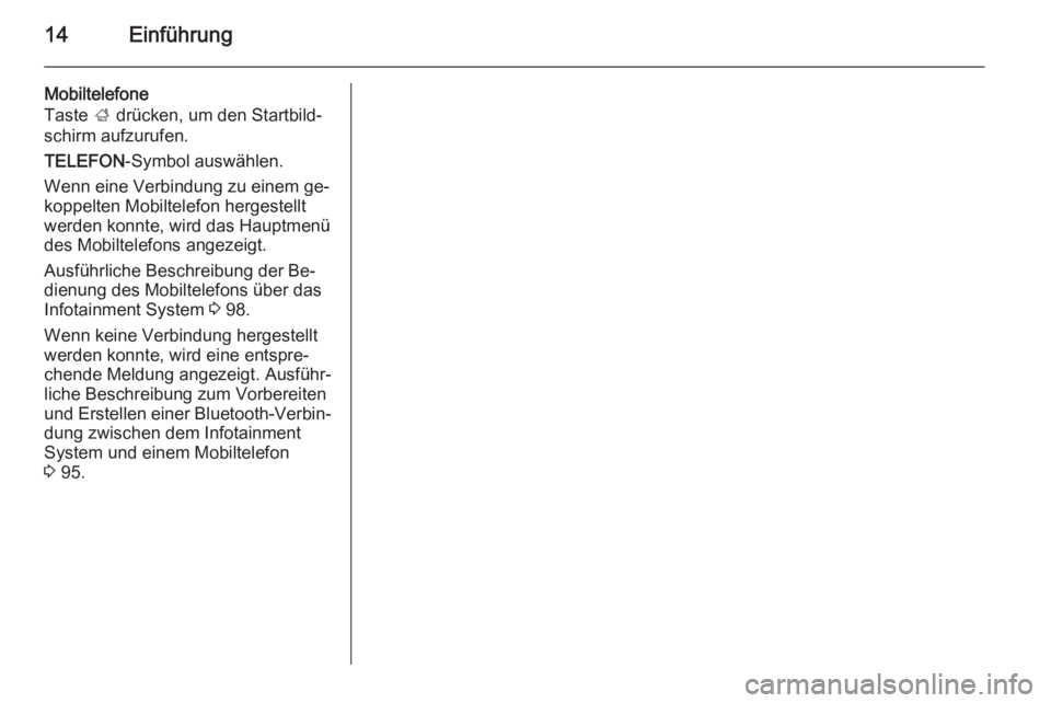 OPEL INSIGNIA 2014  Infotainment-Handbuch (in German) 14Einführung
Mobiltelefone
Taste  ; drücken, um den Startbild‐
schirm aufzurufen.
TELEFON -Symbol auswählen.
Wenn eine Verbindung zu einem ge‐ koppelten Mobiltelefon hergestellt
werden konnte, 
