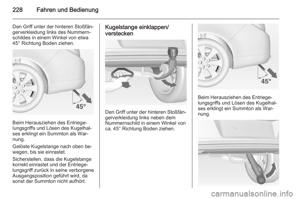 OPEL INSIGNIA 2014  Betriebsanleitung (in German) 228Fahren und Bedienung
Den Griff unter der hinteren Stoßfän‐gerverkleidung links des Nummern‐
schildes in einem Winkel von etwa
45° Richtung Boden ziehen.
Beim Herausziehen des Entriege‐
lun