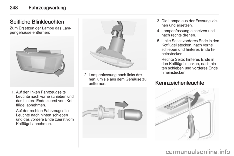 OPEL INSIGNIA 2014  Betriebsanleitung (in German) 248FahrzeugwartungSeitliche Blinkleuchten
Zum Ersetzen der Lampe das Lam‐
pengehäuse entfernen:
1. Auf der linken Fahrzeugseite Leuchte nach vorne schieben und
das hintere Ende zuerst vom Kot‐ fl