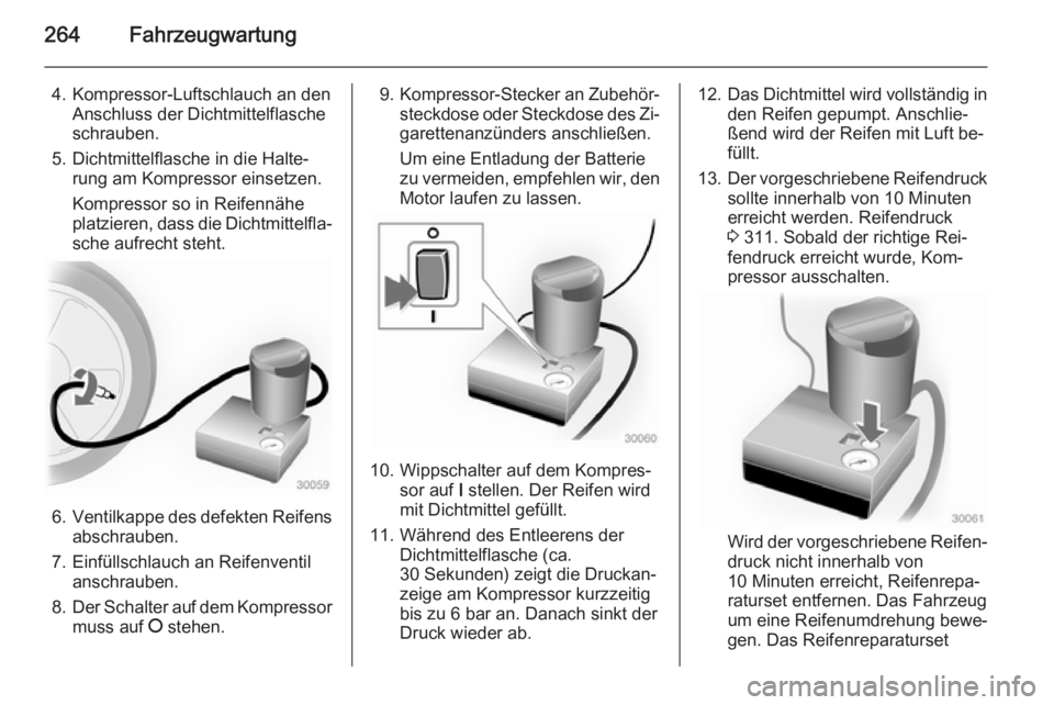 OPEL INSIGNIA 2014 Betriebsanleitung (in German) 264Fahrzeugwartung
4. Kompressor-Luftschlauch an denAnschluss der Dichtmittelflasche
schrauben.
5. Dichtmittelflasche in die Halte‐ rung am Kompressor einsetzen.
Kompressor so in Reifennähe
platzie OPEL INSIGNIA 2014 Betriebsanleitung (in German) 264Fahrzeugwartung
4. Kompressor-Luftschlauch an denAnschluss der Dichtmittelflasche
schrauben.
5. Dichtmittelflasche in die Halte‐ rung am Kompressor einsetzen.
Kompressor so in Reifennähe
platzie