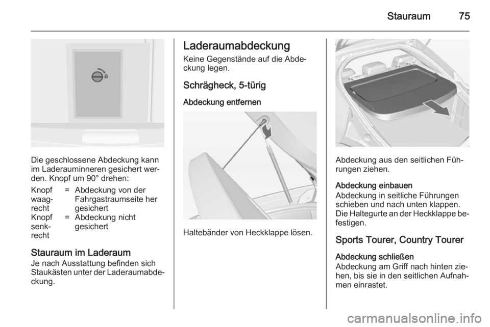 OPEL INSIGNIA 2014  Betriebsanleitung (in German) Stauraum75
Die geschlossene Abdeckung kann
im Laderauminneren gesichert wer‐
den. Knopf um 90° drehen:
Knopf
waag‐
recht=Abdeckung von der
Fahrgastraumseite her
gesichertKnopf
senk‐
recht=Abdec
