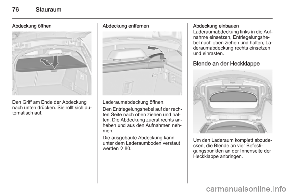 OPEL INSIGNIA 2014  Betriebsanleitung (in German) 76Stauraum
Abdeckung öffnen
Den Griff am Ende der Abdeckung
nach unten drücken. Sie rollt sich au‐ tomatisch auf.
Abdeckung entfernen
Laderaumabdeckung öffnen.
Den Entriegelungshebel auf der rech