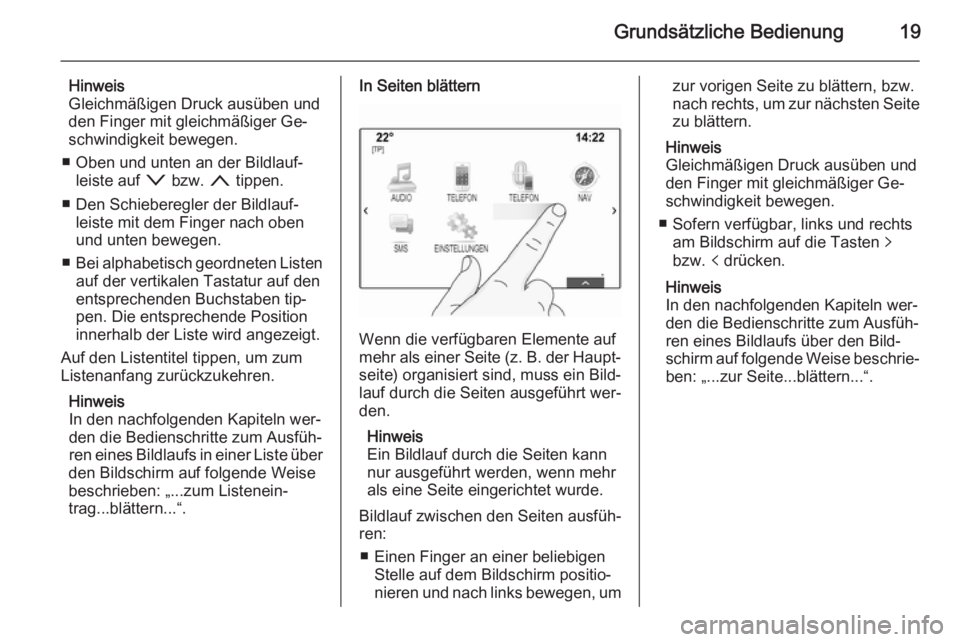 OPEL INSIGNIA 2014.5  Infotainment-Handbuch (in German) Grundsätzliche Bedienung19
Hinweis
Gleichmäßigen Druck ausüben und
den Finger mit gleichmäßiger Ge‐
schwindigkeit bewegen.
■ Oben und unten an der Bildlauf‐ leiste auf  o bzw.  n tippen.
