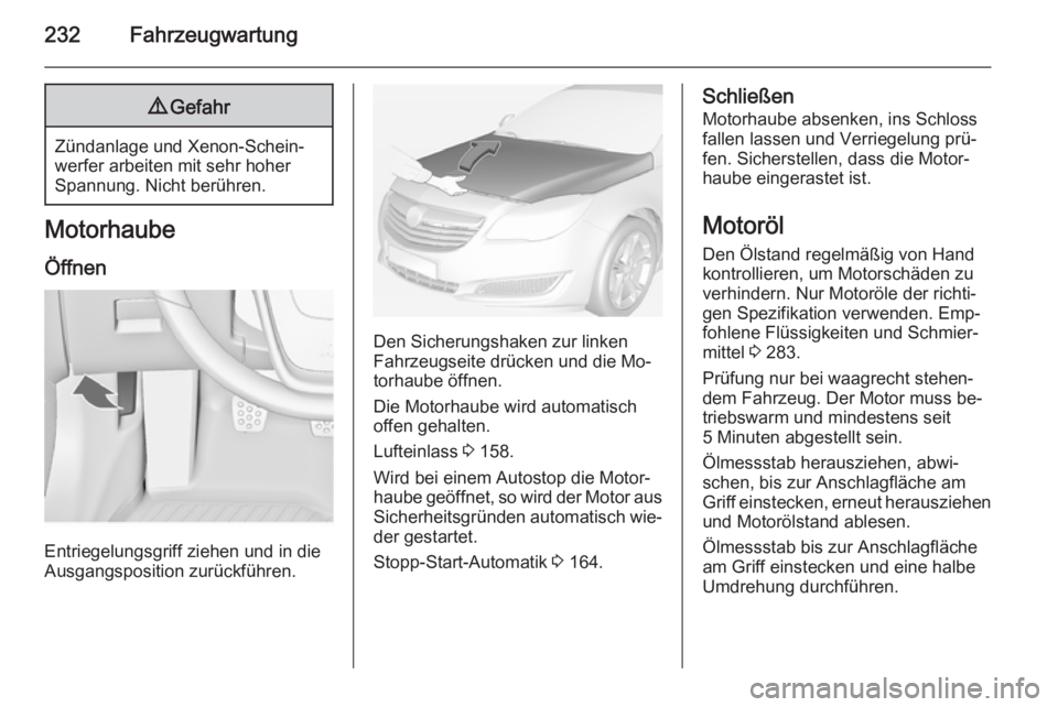 OPEL INSIGNIA 2014.5  Betriebsanleitung (in German) 232Fahrzeugwartung9Gefahr
Zündanlage und Xenon-Schein‐
werfer arbeiten mit sehr hoher
Spannung. Nicht berühren.
Motorhaube
Öffnen
Entriegelungsgriff ziehen und in die
Ausgangsposition zurückfüh