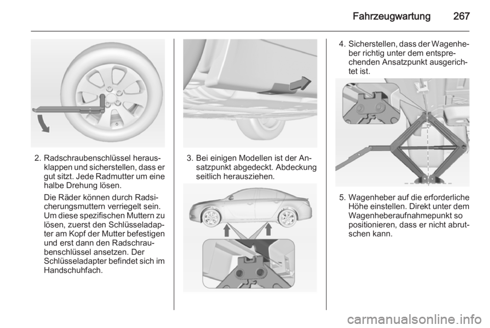 OPEL INSIGNIA 2015  Betriebsanleitung (in German) Fahrzeugwartung267
2. Radschraubenschlüssel heraus‐klappen und sicherstellen, dass er
gut sitzt. Jede Radmutter um eine
halbe Drehung lösen.
Die Räder können durch Radsi‐
cherungsmuttern verri