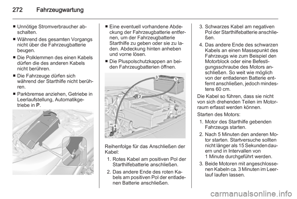 OPEL INSIGNIA 2015  Betriebsanleitung (in German) 272Fahrzeugwartung
■ Unnötige Stromverbraucher ab‐schalten.
■ Während des gesamten Vorgangs nicht über die Fahrzeugbatterie
beugen.
■ Die Polklemmen des einen Kabels dürfen die des anderen