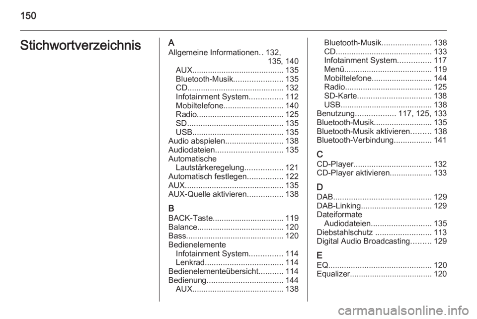 OPEL INSIGNIA 2015.5  Infotainment-Handbuch (in German) 150StichwortverzeichnisAAllgemeine Informationen ..132,
135, 140
AUX ......................................... 135
Bluetooth-Musik ......................135
CD ........................................