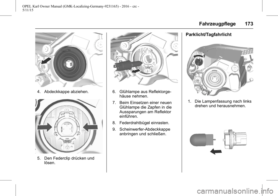 OPEL KARL 2015.75  Betriebsanleitung (in German) OPEL Karl Owner Manual (GMK-Localizing-Germany-9231165) - 2016 - crc -
5/11/15
Fahrzeugpflege 173
4. Abdeckkappe abziehen.
5. Den Federclip drücken undlösen.
6. Glühlampe aus Reflektorge-häuse neh