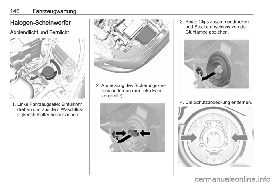 OPEL KARL 2016.5  Betriebsanleitung (in German) 146FahrzeugwartungHalogen-ScheinwerferAbblendlicht und Fernlicht
1. Linke Fahrzeugseite: Einfüllrohr drehen und aus dem Waschflüs‐
sigkeitsbehälter herausziehen.
2. Abdeckung des Sicherungskas‐
