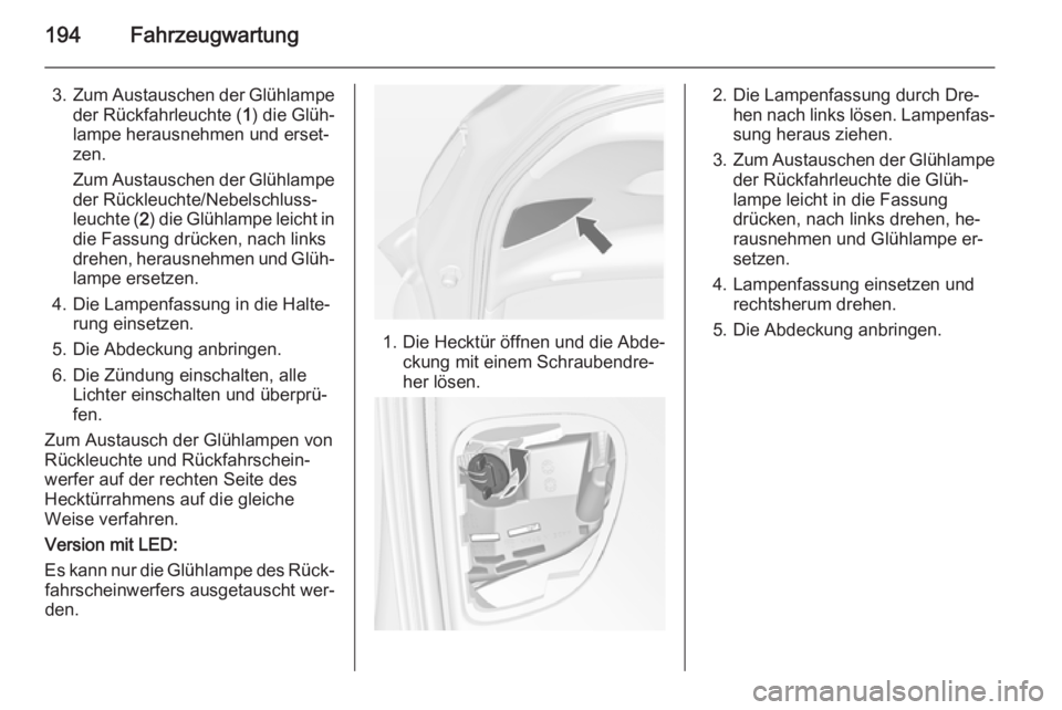 OPEL MERIVA 2015  Betriebsanleitung (in German) 194Fahrzeugwartung
3.Zum Austauschen der Glühlampe
der Rückfahrleuchte ( 1) die Glüh‐
lampe herausnehmen und erset‐ zen.
Zum Austauschen der Glühlampe
der Rückleuchte/Nebelschluss‐
leuchte 