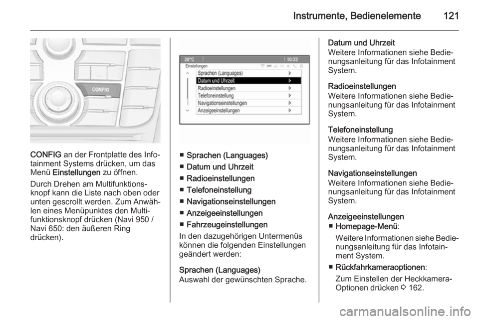 OPEL MERIVA 2015.5 Betriebsanleitung (in German) Instrumente, Bedienelemente121
CONFIG an der Frontplatte des Info‐
tainment Systems drücken, um das
Menü Einstellungen zu öffnen.
Durch Drehen am Multifunktions‐ knopf kann die Liste nach obe OPEL MERIVA 2015.5 Betriebsanleitung (in German) Instrumente, Bedienelemente121
CONFIG an der Frontplatte des Info‐
tainment Systems drücken, um das
Menü Einstellungen zu öffnen.
Durch Drehen am Multifunktions‐ knopf kann die Liste nach obe