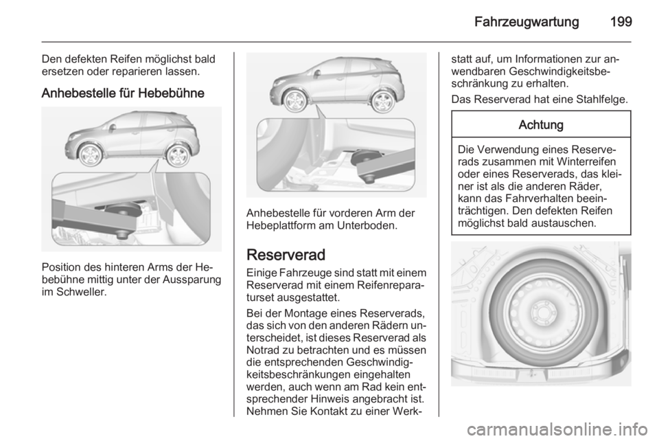 OPEL MOKKA 2015  Betriebsanleitung (in German) Fahrzeugwartung199
Den defekten Reifen möglichst bald
ersetzen oder reparieren lassen.
Anhebestelle für Hebebühne
Position des hinteren Arms der He‐
bebühne mittig unter der Aussparung
im Schwel