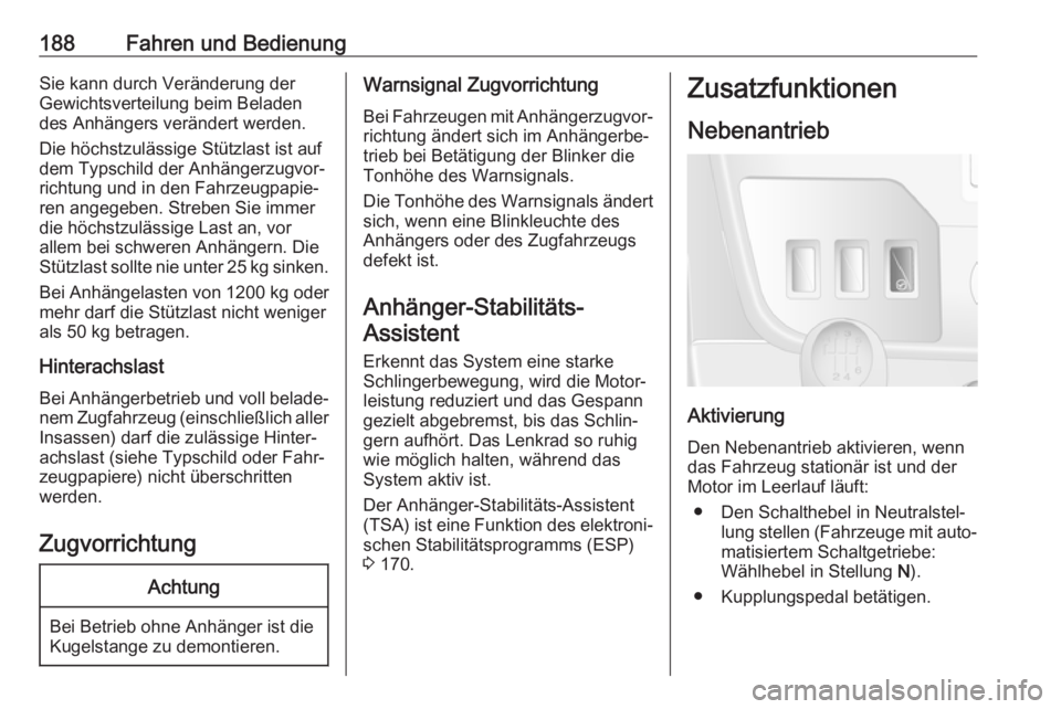 OPEL MOVANO_B 2018.5  Betriebsanleitung (in German) 188Fahren und BedienungSie kann durch Veränderung der
Gewichtsverteilung beim Beladen
des Anhängers verändert werden.
Die höchstzulässige Stützlast ist auf
dem Typschild der Anhängerzugvor‐
r