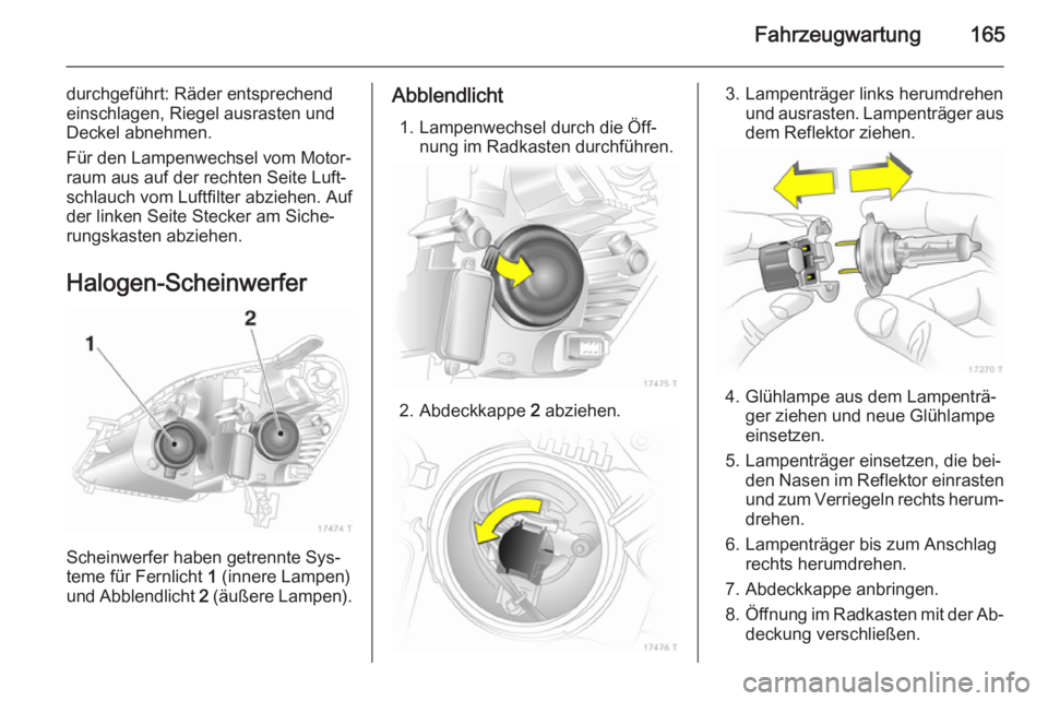 OPEL ZAFIRA B 2014  Betriebsanleitung (in German) Fahrzeugwartung165
durchgeführt: Räder entsprechend
einschlagen, Riegel ausrasten und
Deckel abnehmen.
Für den Lampenwechsel vom Motor‐
raum aus auf der rechten Seite Luft‐
schlauch vom Luftfil