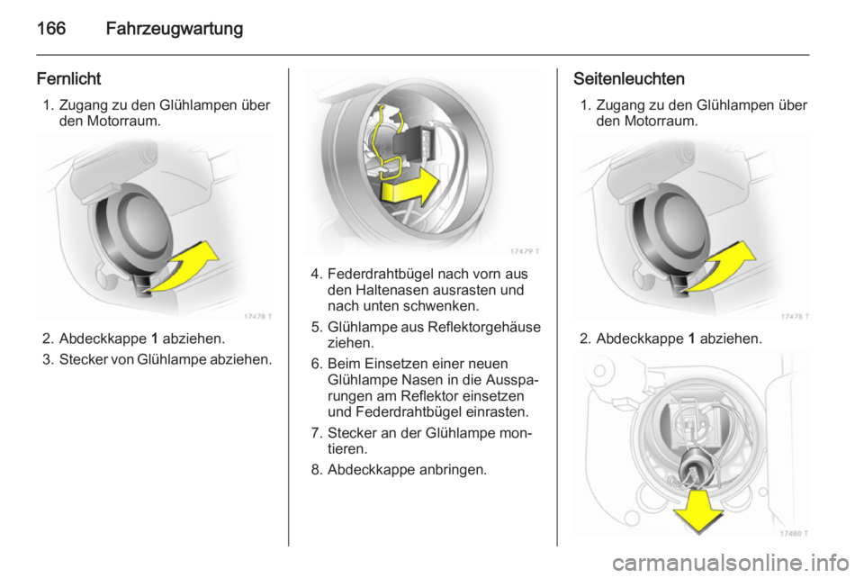 OPEL ZAFIRA B 2014  Betriebsanleitung (in German) 166Fahrzeugwartung
Fernlicht1. Zugang zu den Glühlampen über den Motorraum.
2. Abdeckkappe  1
 abziehen.
3. Stecker von Glühlampe abziehen.
4. Federdrahtbügel nach vorn aus
den Haltenasen ausraste