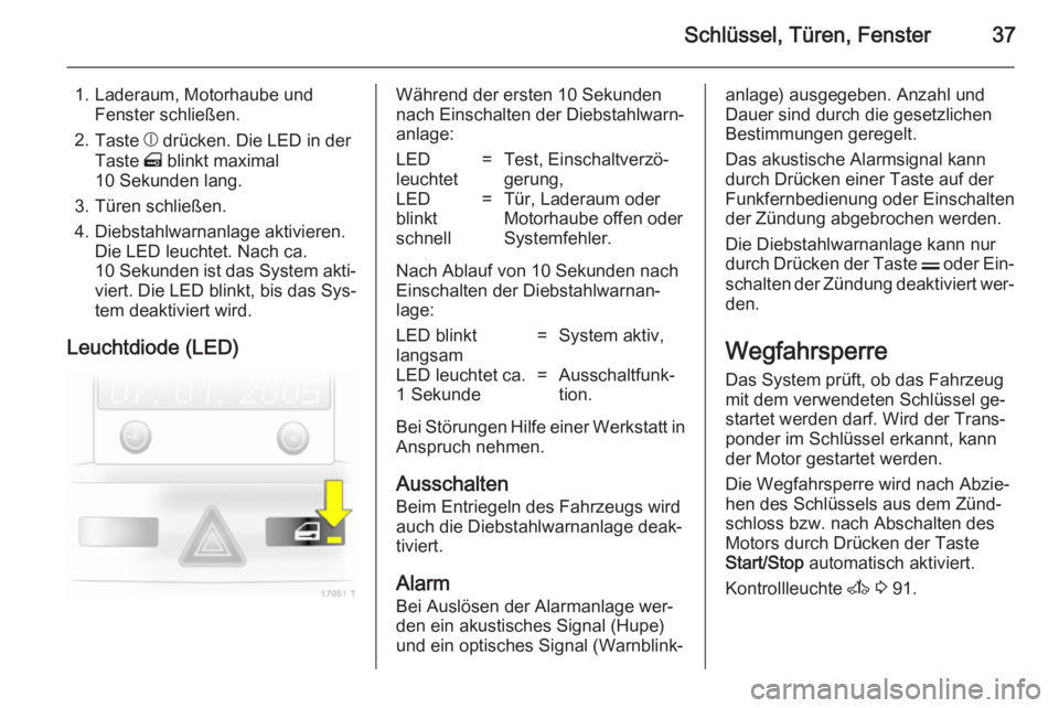 OPEL ZAFIRA B 2014 Betriebsanleitung (in German) Schlüssel, Türen, Fenster37
1. Laderaum, Motorhaube undFenster schließen.
2. Taste b drücken. Die LED in der
Taste m blinkt maximal
10 Sekunden lang.
3. Türen schließen.
4. Diebstahlwarnanlage OPEL ZAFIRA B 2014 Betriebsanleitung (in German) Schlüssel, Türen, Fenster37
1. Laderaum, Motorhaube undFenster schließen.
2. Taste b drücken. Die LED in der
Taste m blinkt maximal
10 Sekunden lang.
3. Türen schließen.
4. Diebstahlwarnanlage