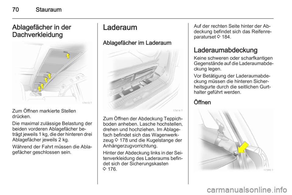 OPEL ZAFIRA B 2014  Betriebsanleitung (in German) 70StauraumAblagefächer in der
Dachverkleidung
Zum Öffnen markierte Stellen
drücken.
Die maximal zulässige Belastung der beiden vorderen Ablagefächer be‐
trägt jeweils 1 kg, die der hinteren dr