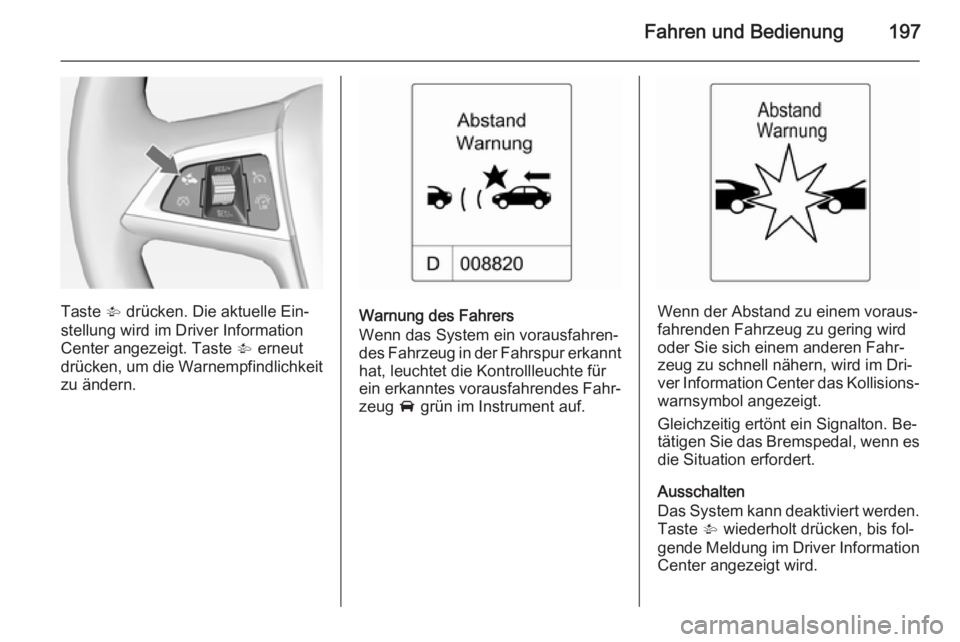 OPEL ZAFIRA C 2015  Betriebsanleitung (in German) Fahren und Bedienung197
Taste V drücken. Die aktuelle Ein‐
stellung wird im Driver Information
Center angezeigt. Taste  V erneut
drücken, um die Warnempfindlichkeit
zu ändern.Warnung des Fahrers
