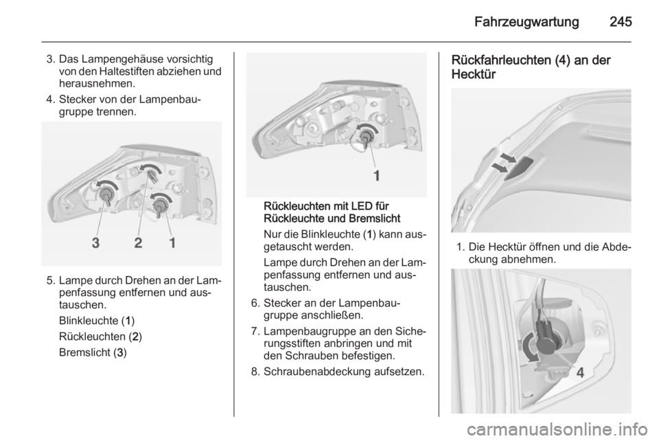 OPEL ZAFIRA C 2015  Betriebsanleitung (in German) Fahrzeugwartung245
3. Das Lampengehäuse vorsichtigvon den Haltestiften abziehen undherausnehmen.
4. Stecker von der Lampenbau‐ gruppe trennen.
5. Lampe durch Drehen an der Lam‐
penfassung entfern