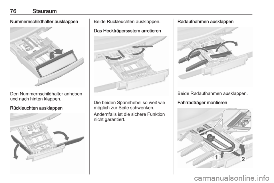 OPEL ZAFIRA C 2017.25  Betriebsanleitung (in German) 76StauraumNummernschildhalter ausklappen
Den Nummernschildhalter anheben
und nach hinten klappen.
Rückleuchten ausklappen
Beide Rückleuchten ausklappen.
Das Heckträgersystem arretieren
Die beiden S