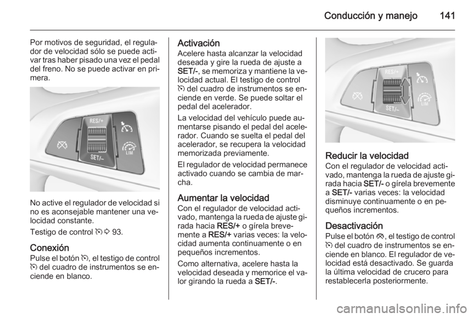 OPEL ADAM 2015 Manual de Instrucciones (in Spanish) Conducción y manejo141
Por motivos de seguridad, el regula‐
dor de velocidad sólo se puede acti‐
var tras haber pisado una vez el pedal
del freno. No se puede activar en pri‐ mera.
No active e OPEL ADAM 2015 Manual de Instrucciones (in Spanish) Conducción y manejo141
Por motivos de seguridad, el regula‐
dor de velocidad sólo se puede acti‐
var tras haber pisado una vez el pedal
del freno. No se puede activar en pri‐ mera.
No active e