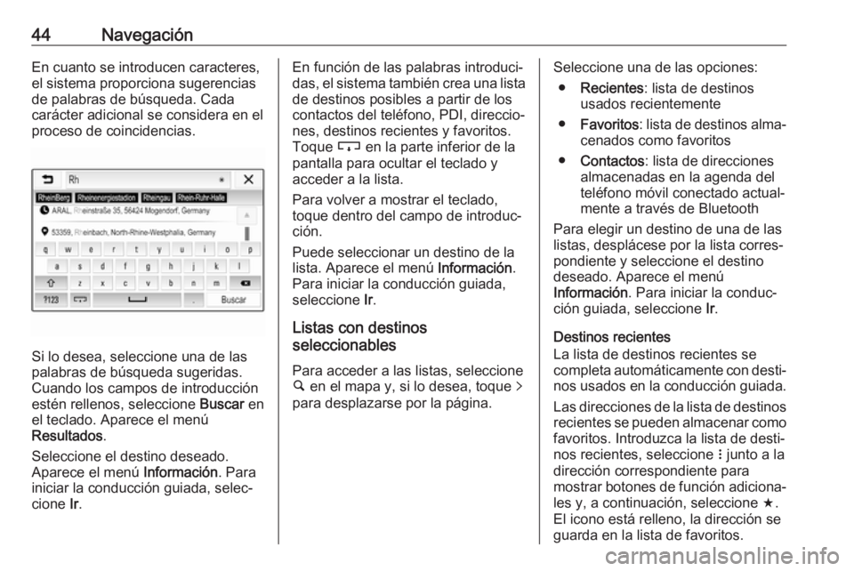 OPEL ADAM 2018.5  Manual de infoentretenimiento (in Spanish) 44NavegaciónEn cuanto se introducen caracteres,el sistema proporciona sugerencias
de palabras de búsqueda. Cada
carácter adicional se considera en el
proceso de coincidencias.
Si lo desea, seleccio