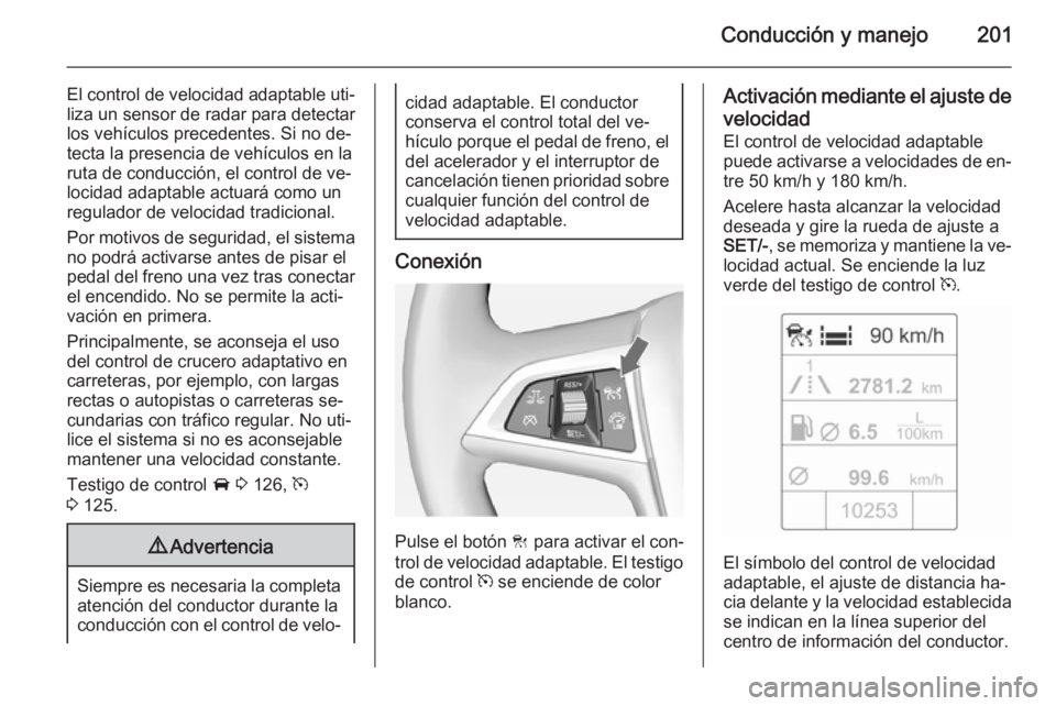 OPEL ASTRA J 2014  Manual de Instrucciones (in Spanish) Conducción y manejo201
El control de velocidad adaptable uti‐liza un sensor de radar para detectar
los vehículos precedentes. Si no de‐
tecta la presencia de vehículos en la
ruta de conducción