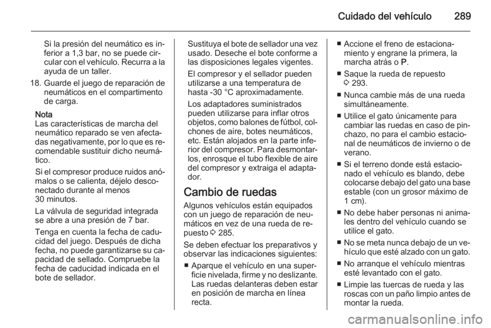 OPEL ASTRA J 2014 Manual de Instrucciones (in Spanish) Cuidado del vehículo289
Si la presión del neumático es in‐
ferior a 1,3 bar, no se puede cir‐
cular con el vehículo. Recurra a la
ayuda de un taller.
18. Guarde el juego de reparación de
neum OPEL ASTRA J 2014 Manual de Instrucciones (in Spanish) Cuidado del vehículo289
Si la presión del neumático es in‐
ferior a 1,3 bar, no se puede cir‐
cular con el vehículo. Recurra a la
ayuda de un taller.
18. Guarde el juego de reparación de
neum